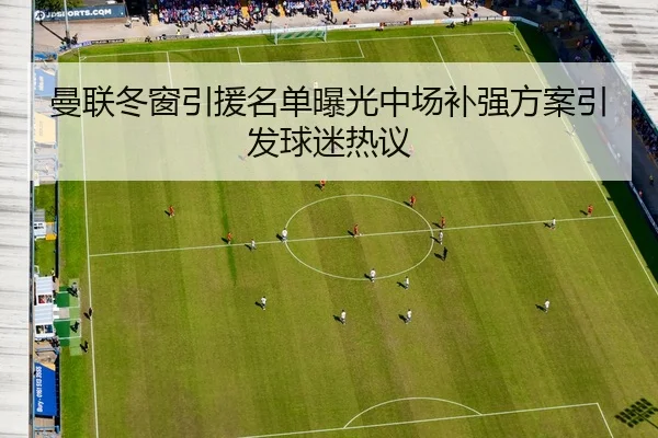 曼联冬窗引援名单曝光中场补强方案引发球迷热议