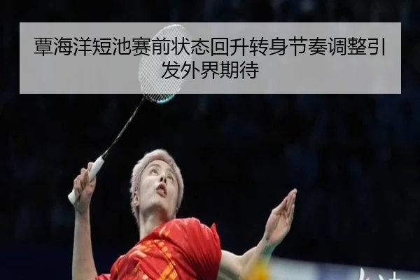 覃海洋短池赛前状态回升转身节奏调整引发外界期待